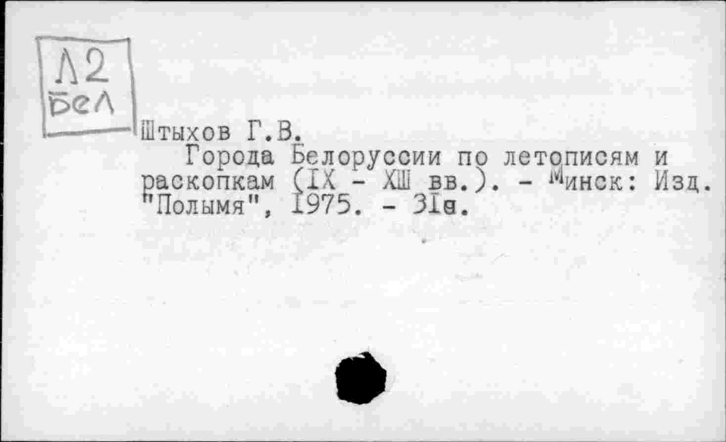 ﻿Штыхов Г.В.
Города Белоруссии по летописям и раскопкам (IX - ХШ вв.). - минск: Изд. г’Полымя", 1975. - 31д.